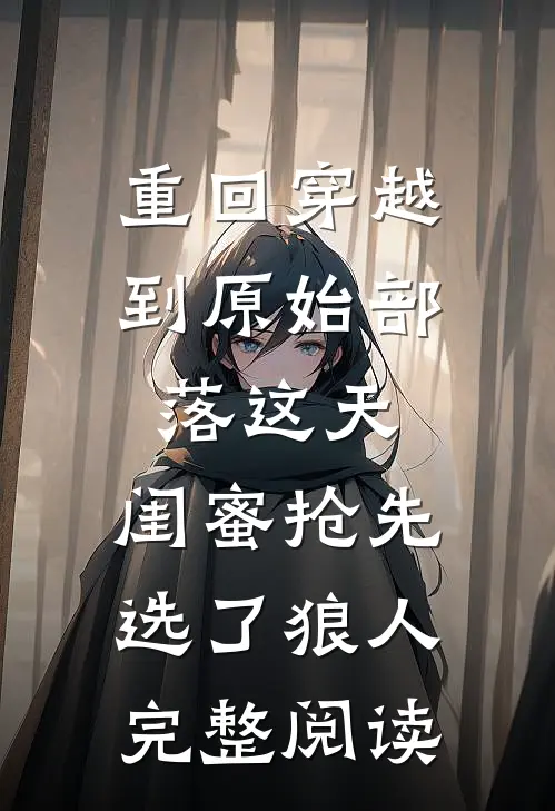 重回穿越到原始部落这天，闺蜜抢先选了狼人完整阅读