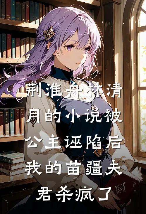 荆淮舟林清月的小说被公主诬陷后，我的苗疆夫君杀疯了