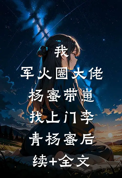 我，军火圈大佬，杨蜜带崽找上门李青杨蜜后续+全文