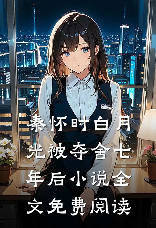 秦怀时白月光被夺舍七年后小说全文免费阅读
