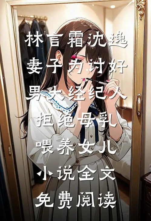 林言霜沈逸妻子为讨好男大经纪人，拒绝母乳喂养女儿小说全文免费阅读
