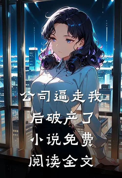 公司逼走我后破产了小说免费阅读全文
