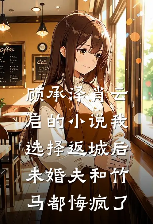 顾承泽肖云启的小说我选择返城后，未婚夫和竹马都悔疯了