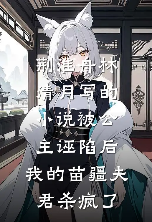荆淮舟林清月写的小说被公主诬陷后，我的苗疆夫君杀疯了