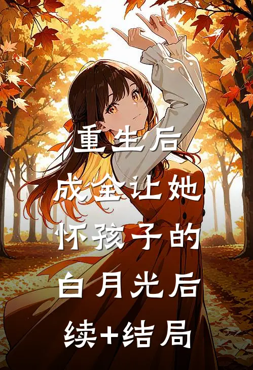重生后，成全让她怀孩子的白月光后续+结局