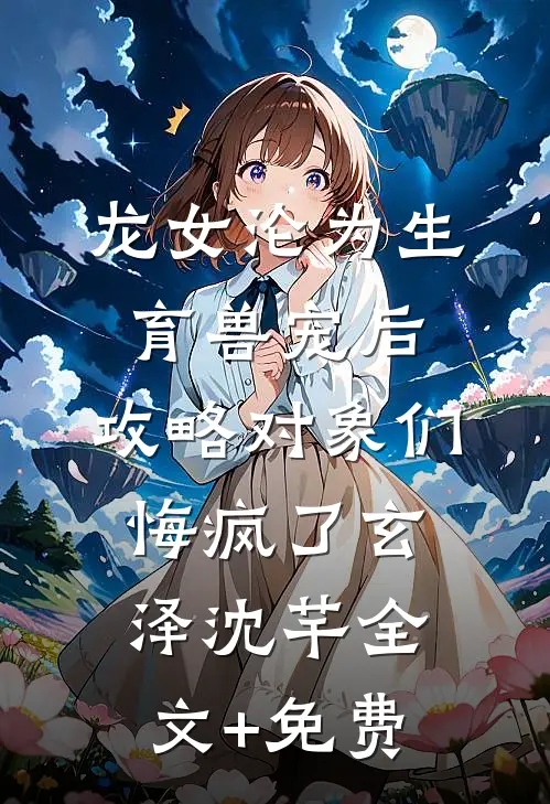 龙女沦为生育兽宠后，攻略对象们悔疯了玄泽沈芊全文+免费