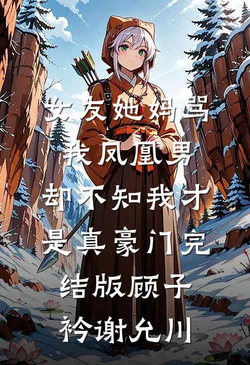 女友她妈骂我凤凰男，却不知我才是真豪门完结版顾子衿谢允川