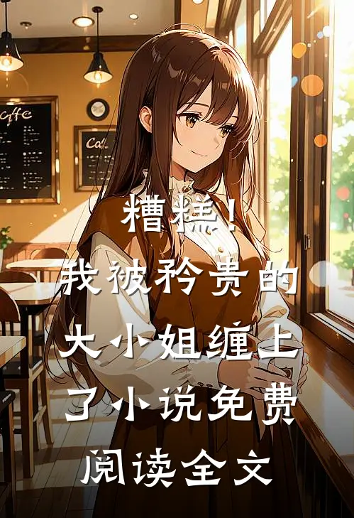 糟糕！我被矜贵的大小姐缠上了小说免费阅读全文