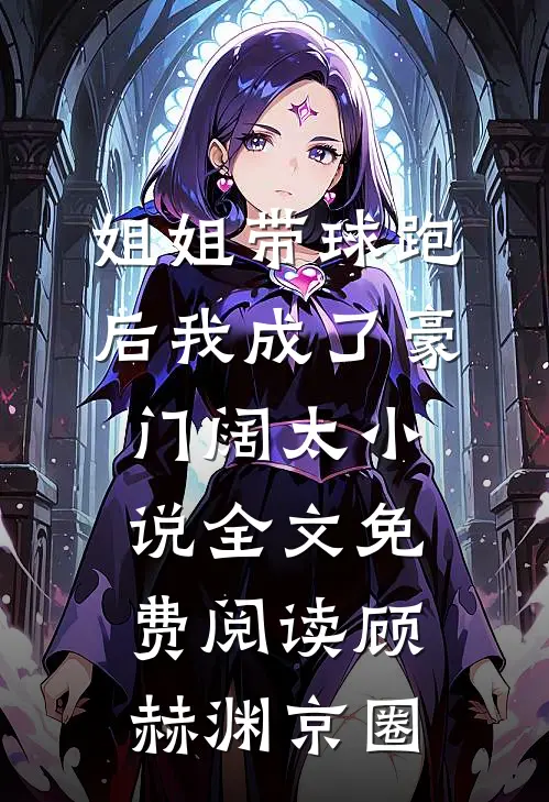 姐姐带球跑后我成了豪门阔太小说全文免费阅读顾赫渊京圈