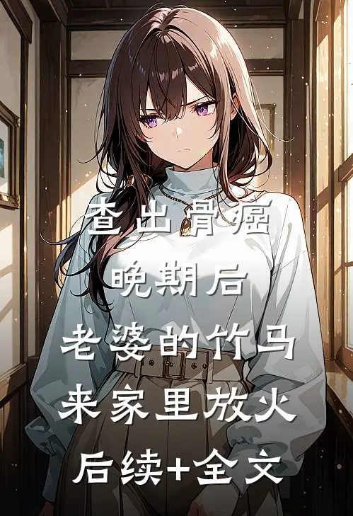 查出骨癌晚期后，老婆的竹马来家里放火后续+全文