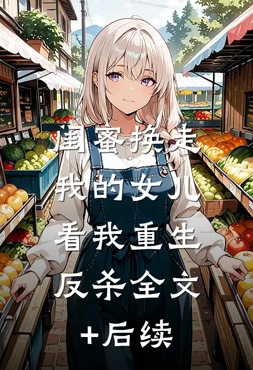 闺蜜换走我的女儿，看我重生反杀全文+后续