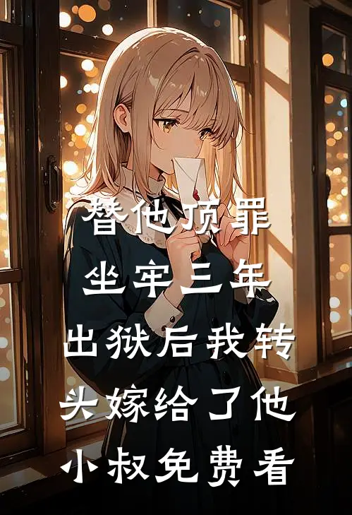 替他顶罪坐牢三年，出狱后我转头嫁给了他小叔免费看