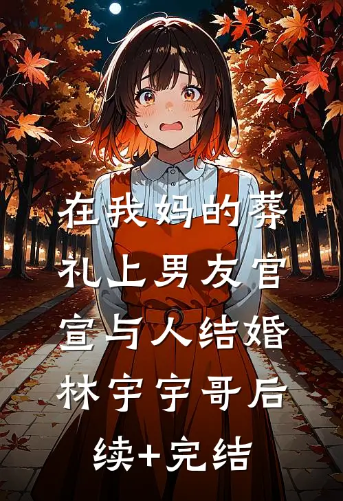在我妈的葬礼上男友官宣与人结婚林宇宇哥后续+完结