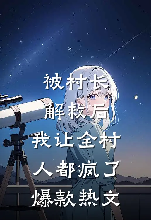 被村长解救后，我让全村人都疯了爆款热文