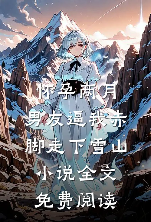 怀孕两月，男友逼我赤脚走下雪山小说全文免费阅读