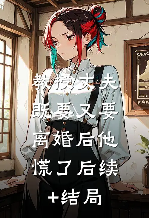 教授丈夫既要又要，离婚后他慌了后续+结局