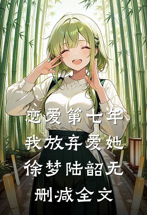 恋爱第七年，我放弃爱她徐梦陆韶无删减全文