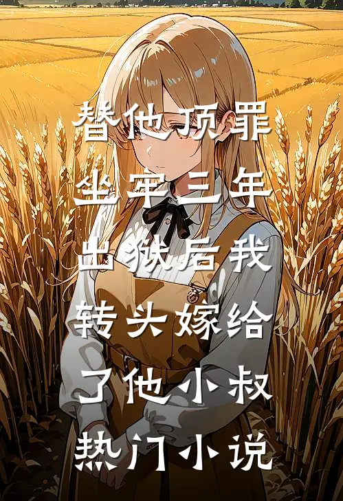 替他顶罪坐牢三年，出狱后我转头嫁给了他小叔热门小说
