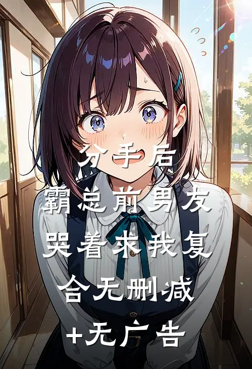 分手后，霸总前男友哭着求我复合无删减+无广告