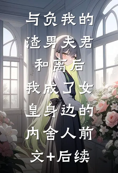与负我的渣男夫君和离后，我成了女皇身边的内舍人前文+后续