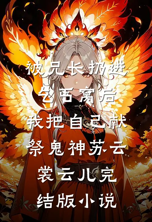 被兄长扔进乞丐窝后，我把自己献祭鬼神苏云裳云儿完结版小说