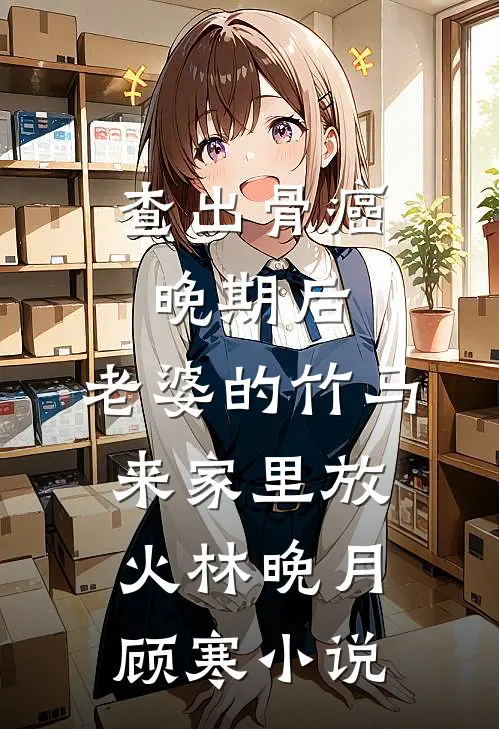 查出骨癌晚期后，老婆的竹马来家里放火林晚月顾寒小说