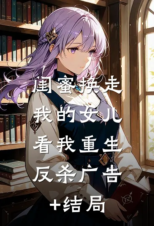 闺蜜换走我的女儿，看我重生反杀广告+结局