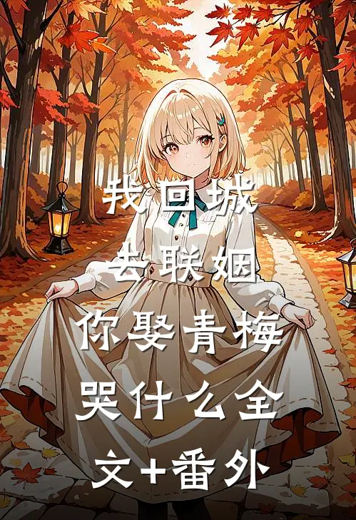 我回城去联姻，你娶青梅哭什么全文+番外