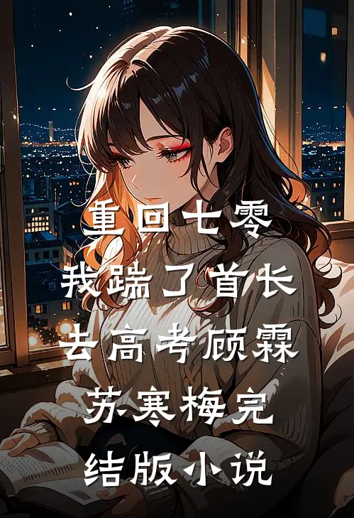 重回七零，我踹了首长去高考顾霖苏寒梅完结版小说