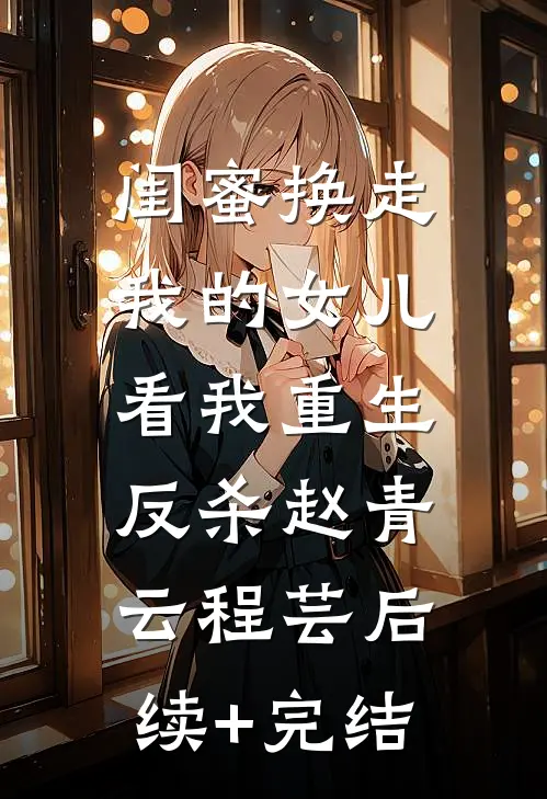 闺蜜换走我的女儿，看我重生反杀赵青云程芸后续+完结