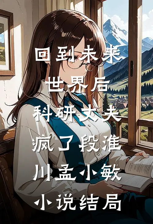 回到未来世界后，科研丈夫疯了段淮川孟小敏小说结局