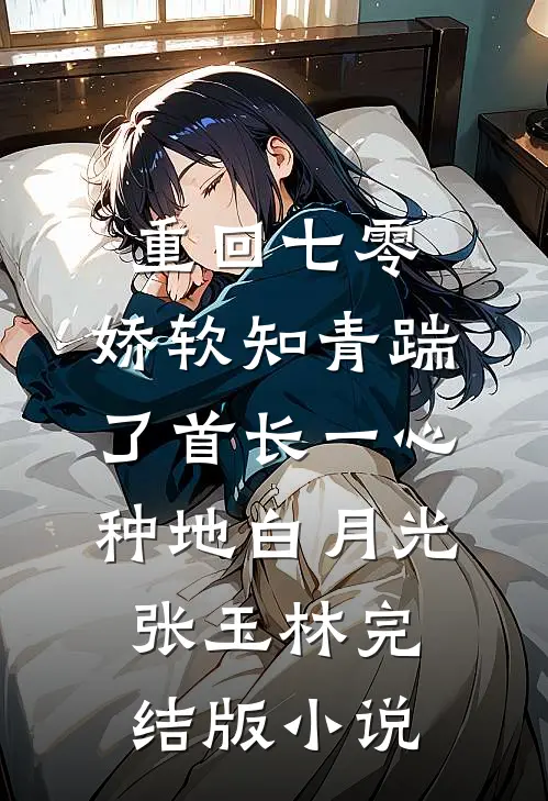 重回七零，娇软知青踹了首长一心种地白月光张玉林完结版小说