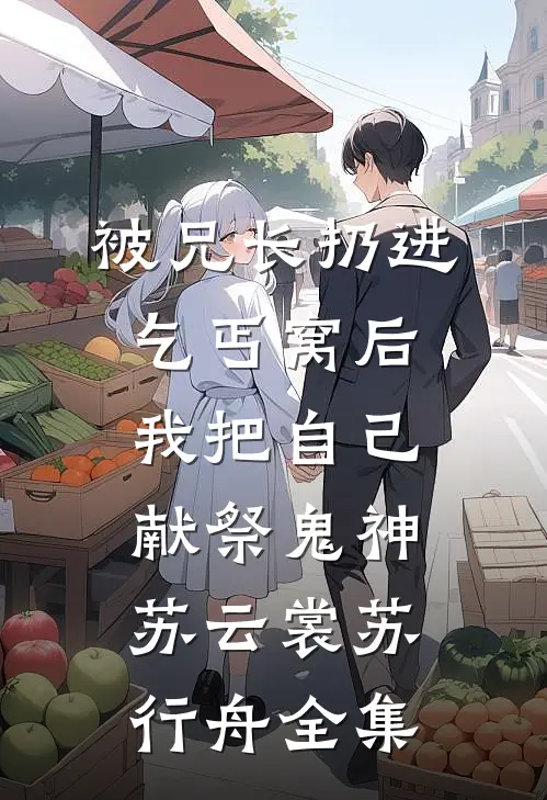 被兄长扔进乞丐窝后，我把自己献祭鬼神苏云裳苏行舟全集