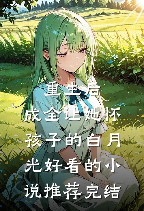 重生后，成全让她怀孩子的白月光好看的小说推荐完结