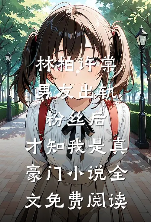 林柏许棠男友出轨粉丝后，才知我是真豪门小说全文免费阅读
