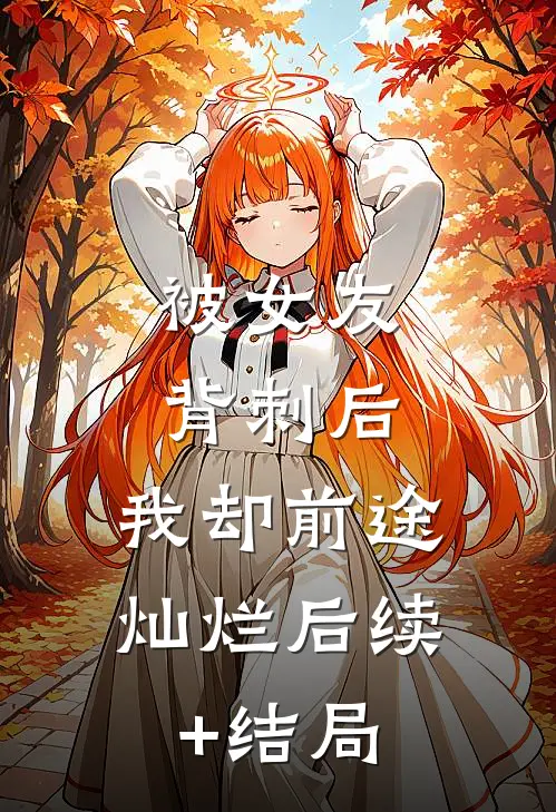 被女友背刺后，我却前途灿烂后续+结局