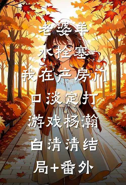 老婆羊水栓塞，我在产房门口淡定打游戏杨瀚白清清结局+番外