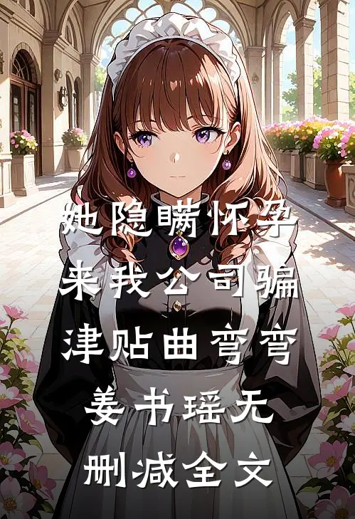 她隐瞒怀孕来我公司骗津贴曲弯弯姜书瑶无删减全文