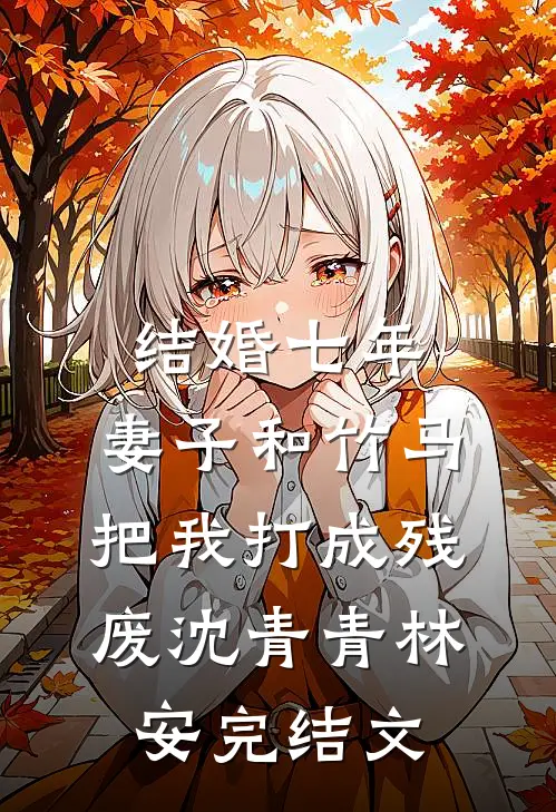 结婚七年，妻子和竹马把我打成残废沈青青林安完结文