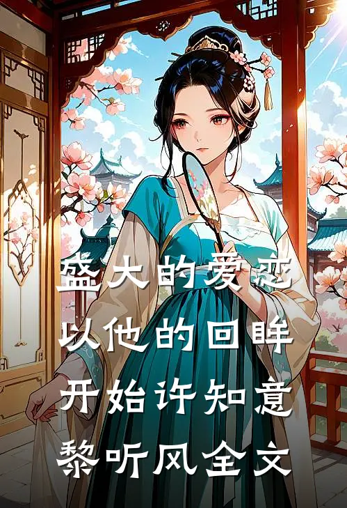 盛大的爱恋，以他的回眸开始许知意黎听风全文