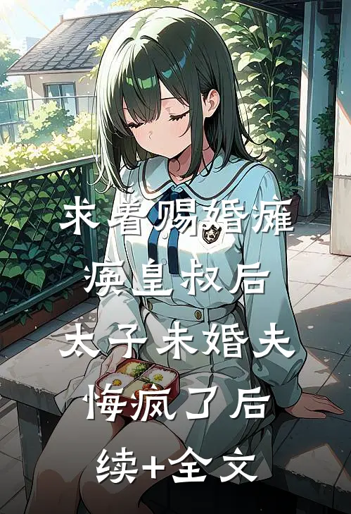 求着赐婚瘫痪皇叔后，太子未婚夫悔疯了后续+全文