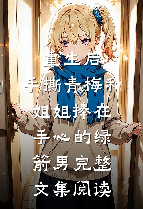 重生后，手撕青梅和姐姐捧在手心的绿箭男完整文集阅读