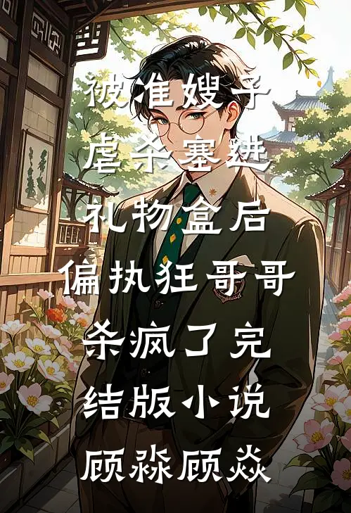 被准嫂子虐杀塞进礼物盒后，偏执狂哥哥杀疯了完结版小说顾淼顾焱
