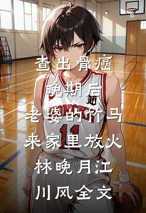 查出骨癌晚期后，老婆的竹马来家里放火林晚月江川风全文