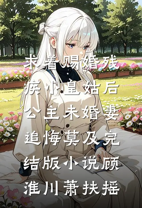 求着赐婚残疾小皇姑后，公主未婚妻追悔莫及完结版小说顾淮川萧扶摇