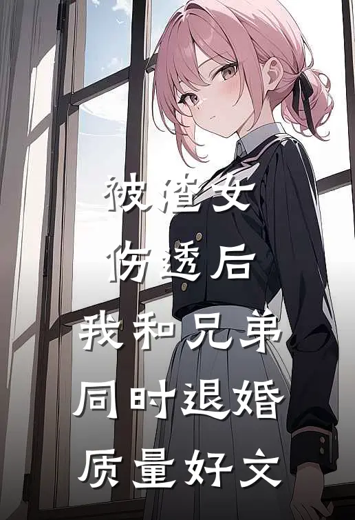 被渣女伤透后，我和兄弟同时退婚质量好文