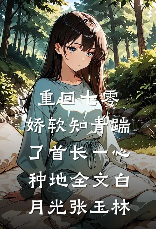 重回七零，娇软知青踹了首长一心种地全文白月光张玉林