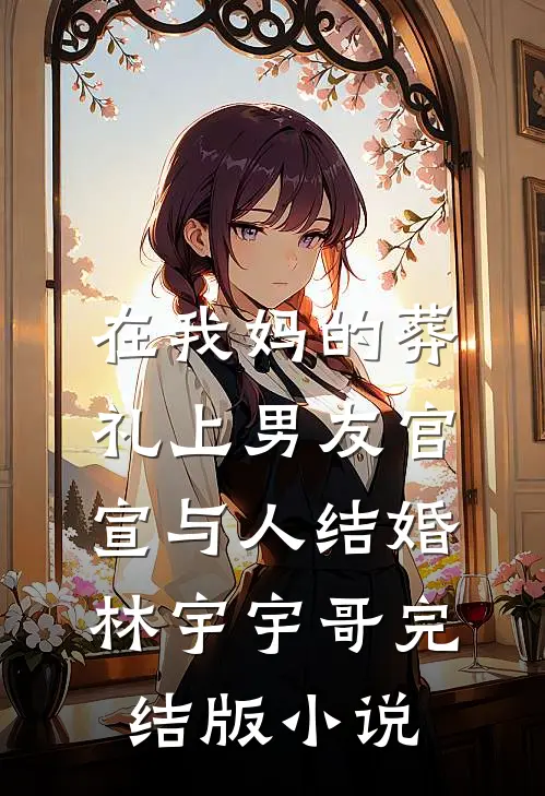 在我妈的葬礼上男友官宣与人结婚林宇宇哥完结版小说