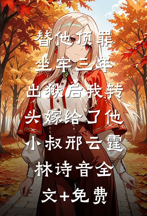 替他顶罪坐牢三年，出狱后我转头嫁给了他小叔邢云霆林诗音全文+免费