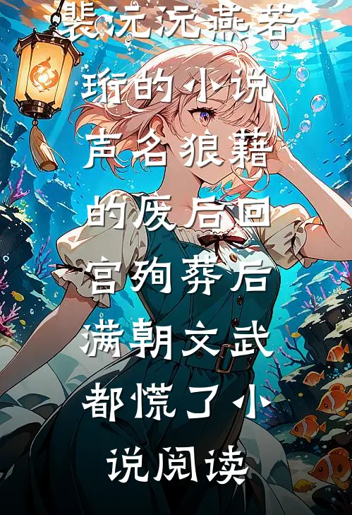 裴沅沅燕若珩的小说声名狼藉的废后回宫殉葬后，满朝文武都慌了小说阅读